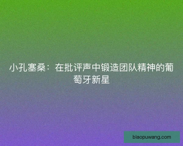 小孔塞桑：在批评声中锻造团队精神的葡萄牙新星
