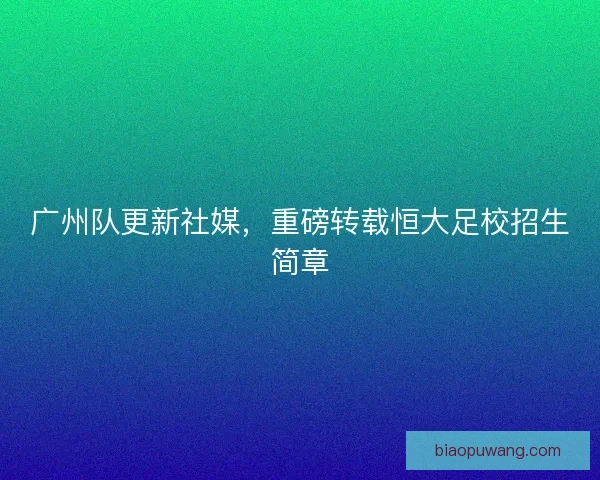 广州队更新社媒，重磅转载恒大足校招生简章