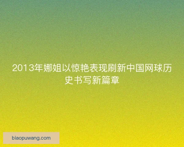 2013年娜姐以惊艳表现刷新中国网球历史书写新篇章